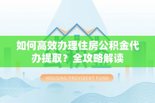 克孜勒苏柯尔克孜如何高效办理住房公积金代办提取？全攻略解读