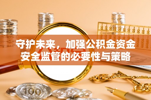 克孜勒苏柯尔克孜守护未来，加强公积金资金安全监管的必要性与策略