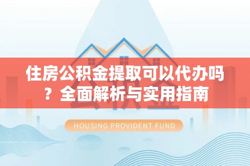 克孜勒苏柯尔克孜住房公积金提取可以代办吗？全面解析与实用指南