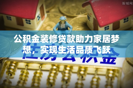 克孜勒苏柯尔克孜公积金装修贷款助力家居梦想，实现生活品质飞跃