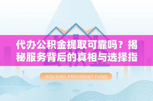 克孜勒苏柯尔克孜代办公积金提取可靠吗？揭秘服务背后的真相与选择指南