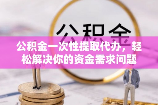 克孜勒苏柯尔克孜公积金一次性提取代办，轻松解决你的资金需求问题