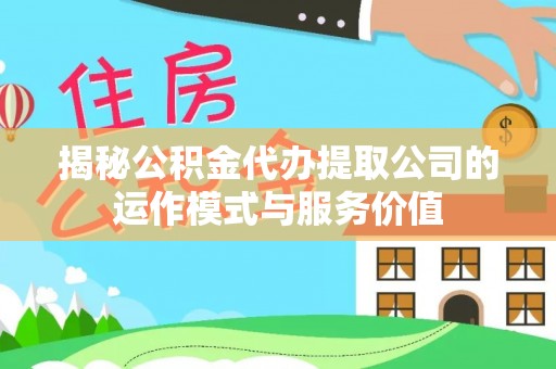 克孜勒苏柯尔克孜揭秘公积金代办提取公司的运作模式与服务价值