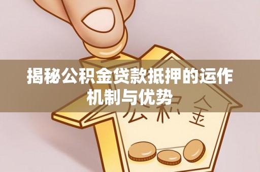 克孜勒苏柯尔克孜揭秘公积金贷款抵押的运作机制与优势