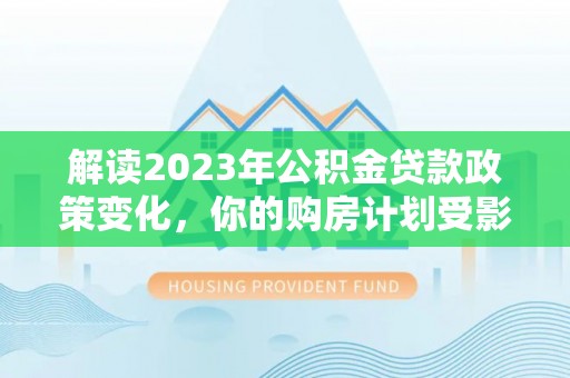 克孜勒苏柯尔克孜解读2023年公积金贷款政策变化，你的购房计划受影响了吗？