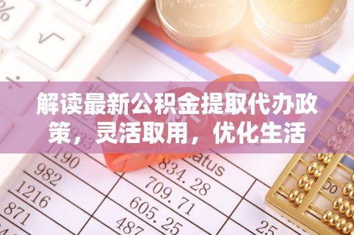 克孜勒苏柯尔克孜解读最新公积金提取代办政策，灵活取用，优化生活