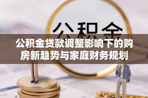 克孜勒苏柯尔克孜公积金贷款调整影响下的购房新趋势与家庭财务规划