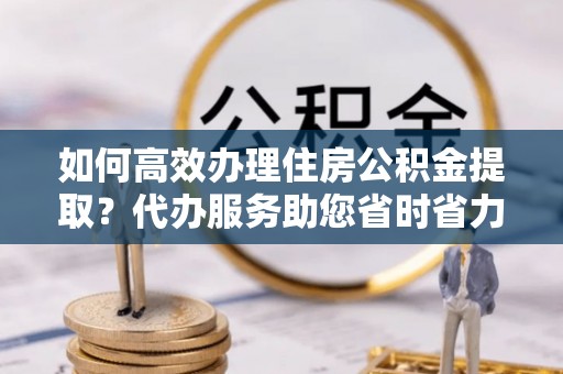 克孜勒苏柯尔克孜如何高效办理住房公积金提取？代办服务助您省时省力