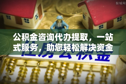 克孜勒苏柯尔克孜公积金咨询代办提取，一站式服务，助您轻松解决资金难题