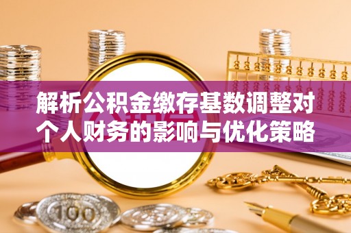 克孜勒苏柯尔克孜解析公积金缴存基数调整对个人财务的影响与优化策略