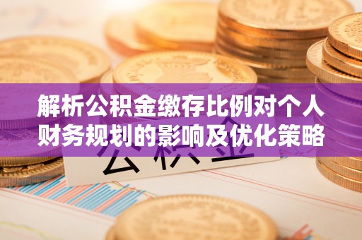 克孜勒苏柯尔克孜解析公积金缴存比例对个人财务规划的影响及优化策略