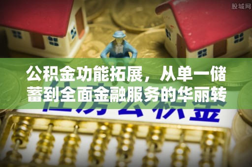 克孜勒苏柯尔克孜公积金功能拓展，从单一储蓄到全面金融服务的华丽转身