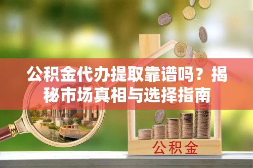 克孜勒苏柯尔克孜公积金代办提取靠谱吗？揭秘市场真相与选择指南
