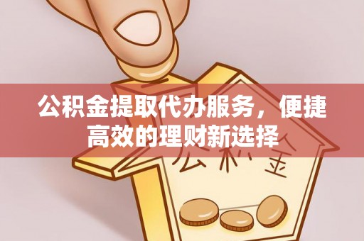 克孜勒苏柯尔克孜公积金提取代办服务，便捷高效的理财新选择