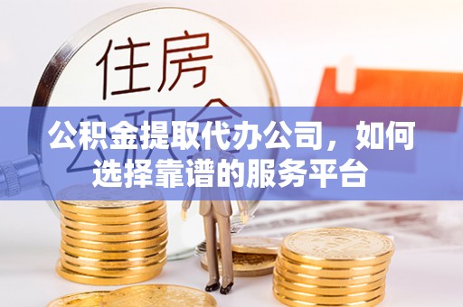 克孜勒苏柯尔克孜公积金提取代办公司，如何选择靠谱的服务平台