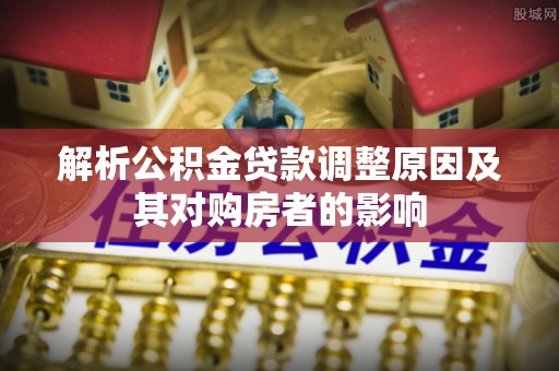 克孜勒苏柯尔克孜解析公积金贷款调整原因及其对购房者的影响