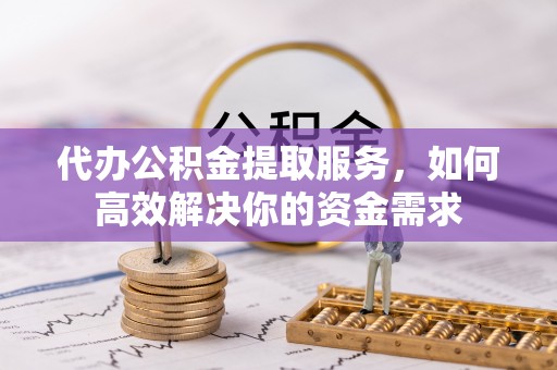 克孜勒苏柯尔克孜代办公积金提取服务，如何高效解决你的资金需求
