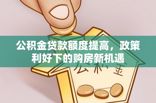 克孜勒苏柯尔克孜公积金贷款额度提高，政策利好下的购房新机遇