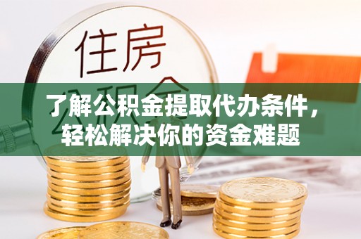 克孜勒苏柯尔克孜了解公积金提取代办条件，轻松解决你的资金难题