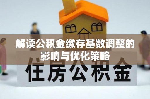 克孜勒苏柯尔克孜解读公积金缴存基数调整的影响与优化策略