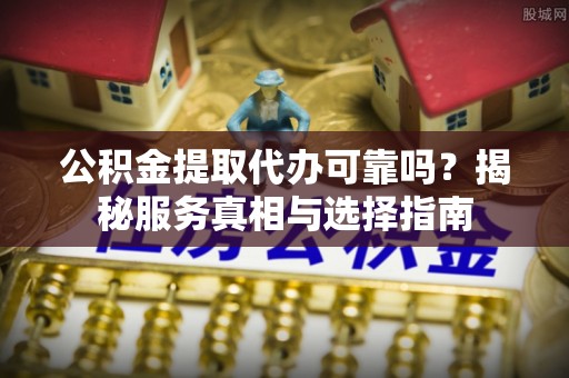 克孜勒苏柯尔克孜公积金提取代办可靠吗？揭秘服务真相与选择指南