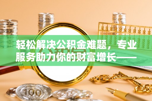 克孜勒苏柯尔克孜轻松解决公积金难题，专业服务助力你的财富增长——代办公积金提取