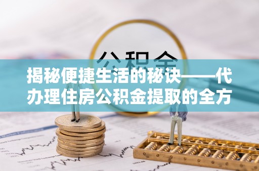 克孜勒苏柯尔克孜揭秘便捷生活的秘诀——代办理住房公积金提取的全方位指南