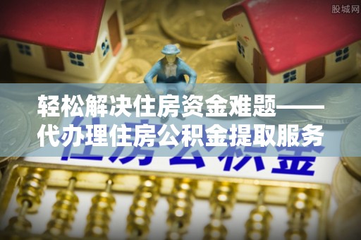 克孜勒苏柯尔克孜轻松解决住房资金难题——代办理住房公积金提取服务详解