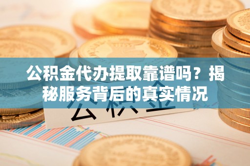 克孜勒苏柯尔克孜公积金代办提取靠谱吗？揭秘服务背后的真实情况