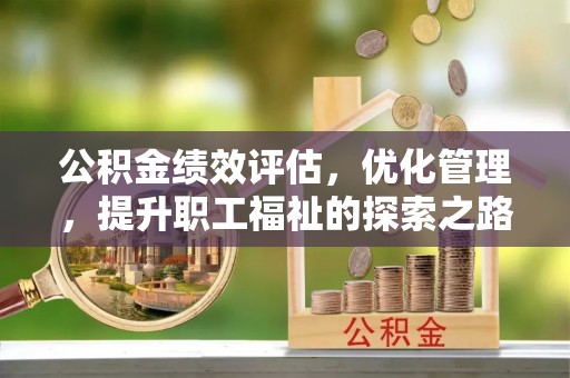 克孜勒苏柯尔克孜公积金绩效评估，优化管理，提升职工福祉的探索之路