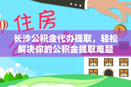 克孜勒苏柯尔克孜长沙公积金代办提取，轻松解决你的公积金提取难题