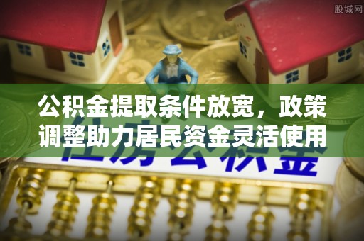 克孜勒苏柯尔克孜公积金提取条件放宽，政策调整助力居民资金灵活使用