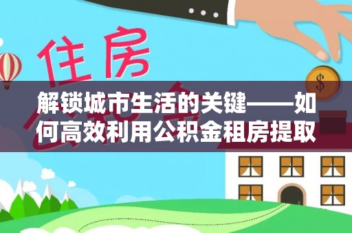 克孜勒苏柯尔克孜解锁城市生活的关键——如何高效利用公积金租房提取实现居住自由