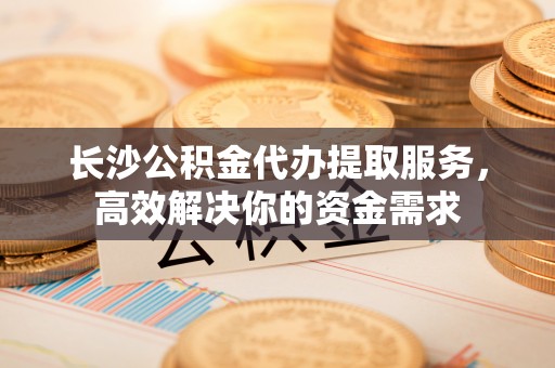 克孜勒苏柯尔克孜长沙公积金代办提取服务，高效解决你的资金需求