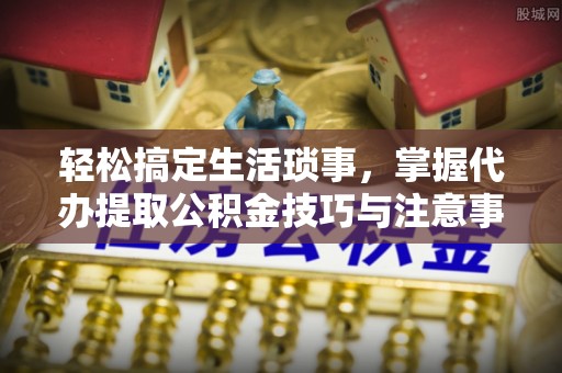 克孜勒苏柯尔克孜轻松搞定生活琐事，掌握代办提取公积金技巧与注意事项