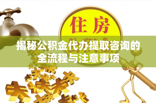 克孜勒苏柯尔克孜揭秘公积金代办提取咨询的全流程与注意事项