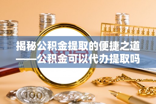 克孜勒苏柯尔克孜揭秘公积金提取的便捷之道——公积金可以代办提取吗？