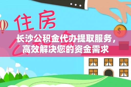 克孜勒苏柯尔克孜长沙公积金代办提取服务，高效解决您的资金需求