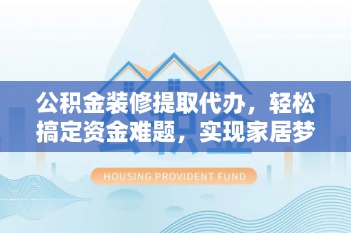 克孜勒苏柯尔克孜公积金装修提取代办，轻松搞定资金难题，实现家居梦想