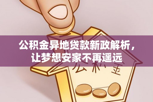 克孜勒苏柯尔克孜公积金异地贷款新政解析，让梦想安家不再遥远