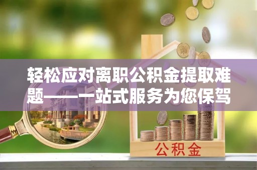 克孜勒苏柯尔克孜轻松应对离职公积金提取难题——一站式服务为您保驾护航