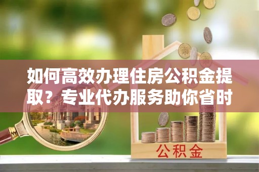 克孜勒苏柯尔克孜如何高效办理住房公积金提取？专业代办服务助你省时省力