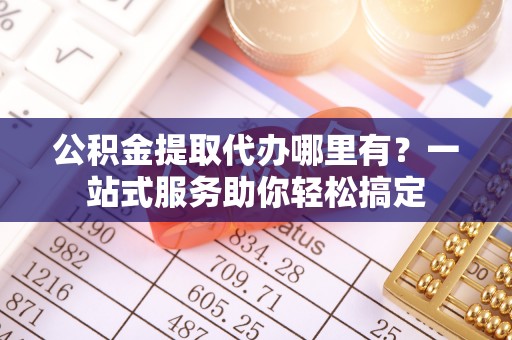 克孜勒苏柯尔克孜公积金提取代办哪里有？一站式服务助你轻松搞定