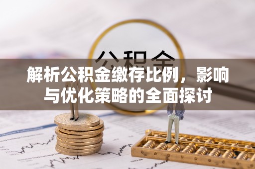 克孜勒苏柯尔克孜解析公积金缴存比例，影响与优化策略的全面探讨
