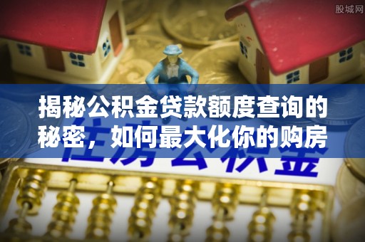 克孜勒苏柯尔克孜揭秘公积金贷款额度查询的秘密，如何最大化你的购房资金？