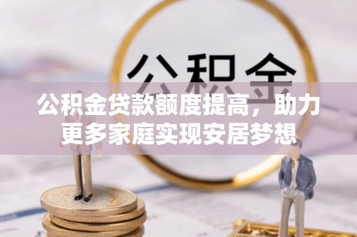 克孜勒苏柯尔克孜公积金贷款额度提高，助力更多家庭实现安居梦想