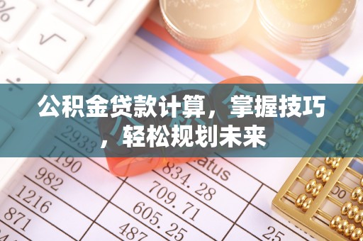 克孜勒苏柯尔克孜公积金贷款计算，掌握技巧，轻松规划未来