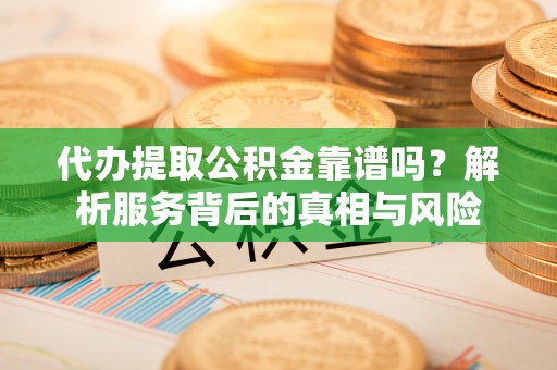 克孜勒苏柯尔克孜代办提取公积金靠谱吗？解析服务背后的真相与风险