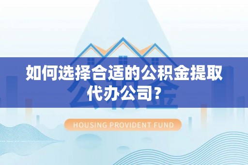 克孜勒苏柯尔克孜如何选择合适的公积金提取代办公司？