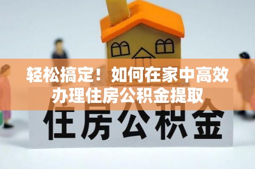 克孜勒苏柯尔克孜轻松搞定！如何在家中高效办理住房公积金提取